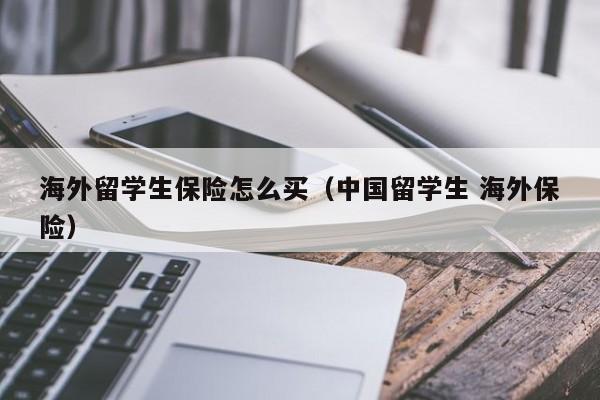 海外留学生保险怎么买（中国留学生 海外保险）,第1张