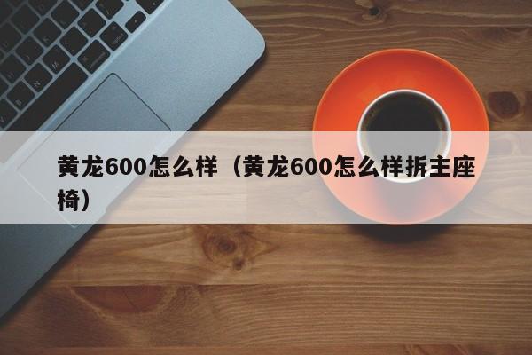 黄龙600怎么样(黄龙600怎么样拆主座椅),第1张 黄龙600怎么样(黄龙600怎么样拆主座椅),第1张