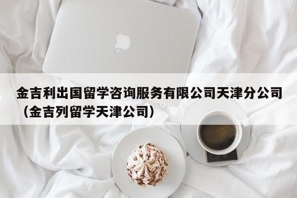 金吉利出国留学咨询服务有限公司天津分公司(金吉列留学天津公司),第1张 金吉利出国留学咨询服务有限公司天津分公司(金吉列留学天津公司),第1张