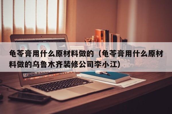 龟苓膏用什么原材料做的(龟苓膏用什么原材料做的乌鲁木齐装修公司李小江),第1张 龟苓膏用什么原材料做的(龟苓膏用什么原材料做的乌鲁木齐装修公司李小江),第1张