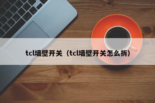 tcl墙壁开关(tcl墙壁开关怎么拆),第1张 tcl墙壁开关(tcl墙壁开关怎么拆),第1张