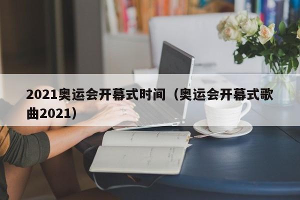 2021奥运会开幕式时间(奥运会开幕式歌曲2021),第1张 2021奥运会开幕式时间(奥运会开幕式歌曲2021),第1张
