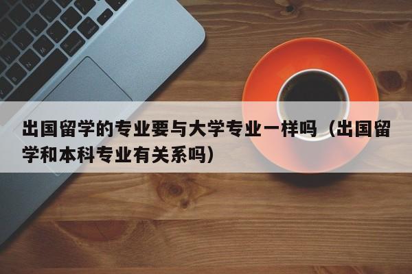 出国留学的专业要与大学专业一样吗(出国留学和本科专业有关系吗),第1张 出国留学的专业要与大学专业一样吗(出国留学和本科专业有关系吗),第1张