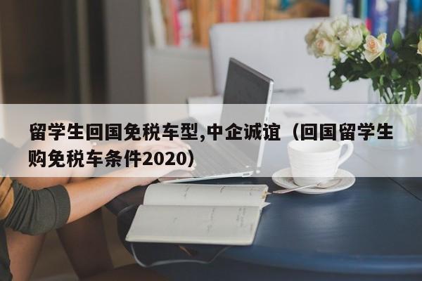 留学生回国免税车型,中企诚谊(回国留学生购免税车条件2020),第1张 留学生回国免税车型,中企诚谊(回国留学生购免税车条件2020),第1张
