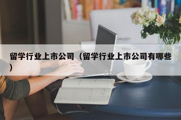 留学行业上市公司(留学行业上市公司有哪些),第1张 留学行业上市公司(留学行业上市公司有哪些),第1张