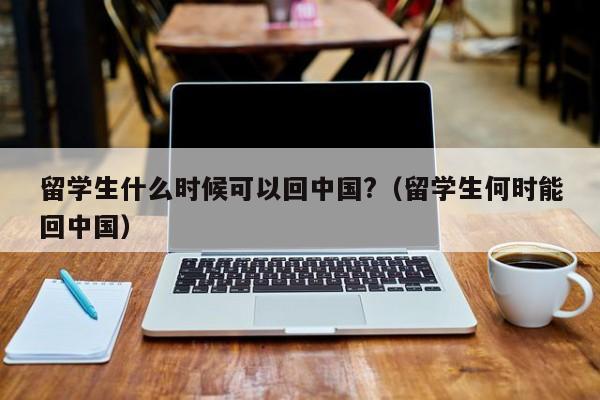 留学生什么时候可以回中国?(留学生何时能回中国),第1张 留学生什么时候可以回中国?(留学生何时能回中国),第1张