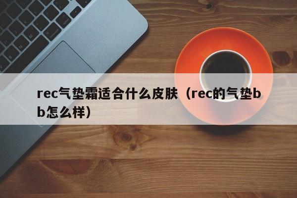 rec气垫霜适合什么皮肤（rec的气垫bb怎么样）,第1张