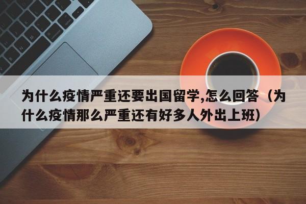 为什么疫情严重还要出国留学,怎么回答(为什么疫情那么严重还有好多人外出上班),第1张 为什么疫情严重还要出国留学,怎么回答(为什么疫情那么严重还有好多人外出上班),第1张