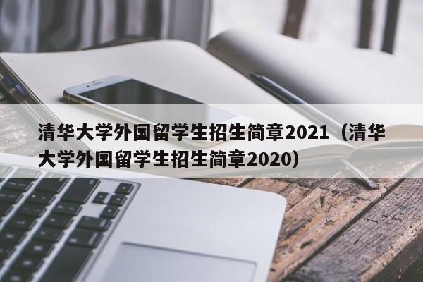 清华大学外国留学生招生简章2021(清华大学外国留学生招生简章2020),第1张 清华大学外国留学生招生简章2021(清华大学外国留学生招生简章2020),第1张