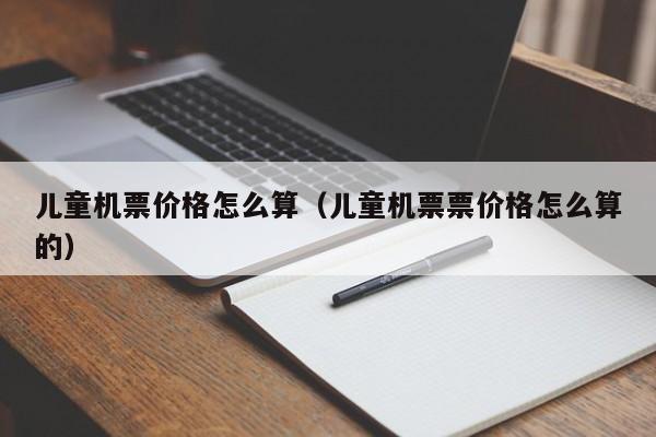 儿童机票价格怎么算(儿童机票票价格怎么算的),第1张 儿童机票价格怎么算(儿童机票票价格怎么算的),第1张