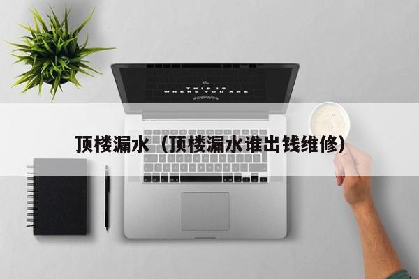 顶楼漏水（顶楼漏水谁出钱维修）,第1张
