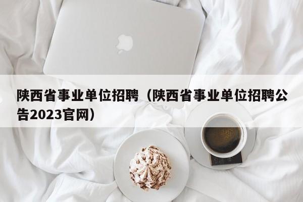 陕西省事业单位招聘(陕西省事业单位招聘公告2023官网),第1张 陕西省事业单位招聘(陕西省事业单位招聘公告2023官网),第1张