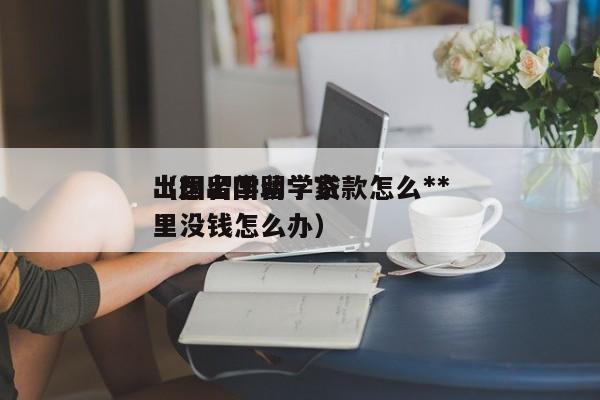 出国留学助学贷款怎么**（想出国留学家里没钱怎么办）,第1张