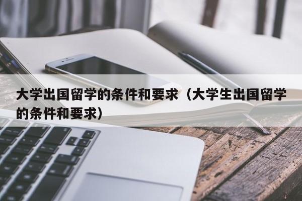 大学出国留学的条件和要求(大学生出国留学的条件和要求),第1张 大学出国留学的条件和要求(大学生出国留学的条件和要求),第1张