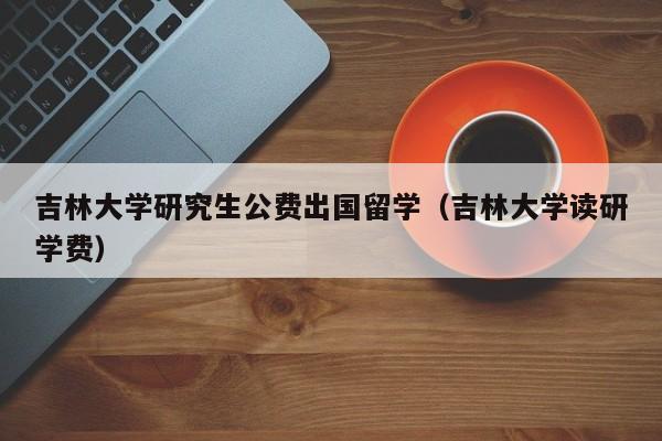 吉林大学研究生公费出国留学（吉林大学读研学费）,第1张