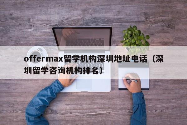 offermax留学机构深圳地址电话(深圳留学咨询机构排名),第1张 offermax留学机构深圳地址电话(深圳留学咨询机构排名),第1张