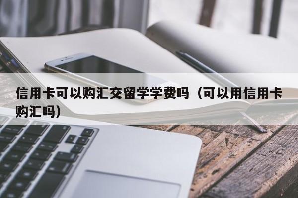 信用卡可以购汇交留学学费吗（可以用信用卡购汇吗）,第1张