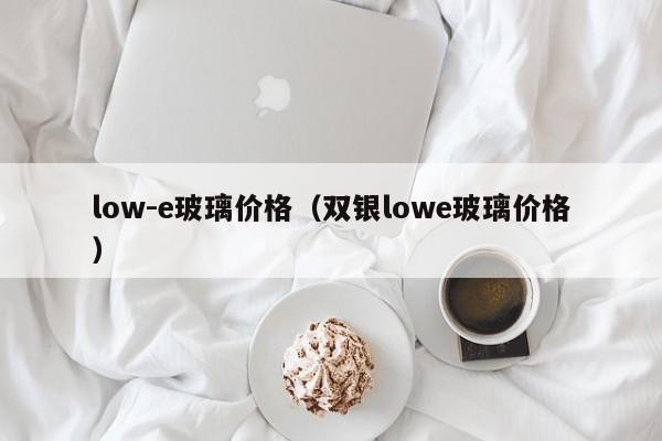 low-e玻璃价格（双银lowe玻璃价格）,第1张