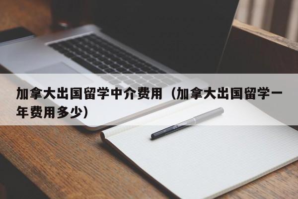 加拿大出国留学中介费用(加拿大出国留学一年费用多少),第1张 加拿大出国留学中介费用(加拿大出国留学一年费用多少),第1张
