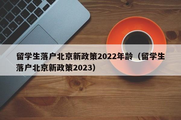 留学生落户北京新政策2022年龄(留学生落户北京新政策2023),第1张 留学生落户北京新政策2022年龄(留学生落户北京新政策2023),第1张