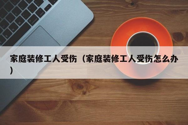 家庭装修工人受伤（家庭装修工人受伤怎么办）,第1张