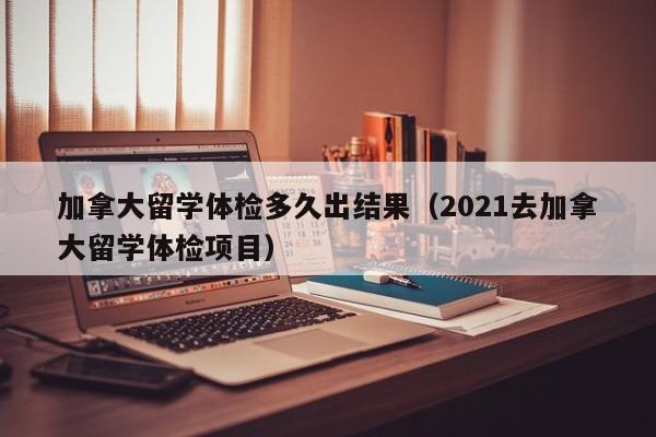 加拿大留学体检多久出结果(2021去加拿大留学体检项目),第1张 加拿大留学体检多久出结果(2021去加拿大留学体检项目),第1张