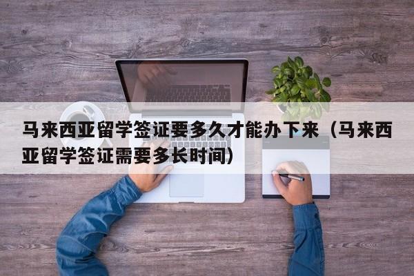马来西亚留学签证要多久才能办下来(马来西亚留学签证需要多长时间),第1张 马来西亚留学签证要多久才能办下来(马来西亚留学签证需要多长时间),第1张