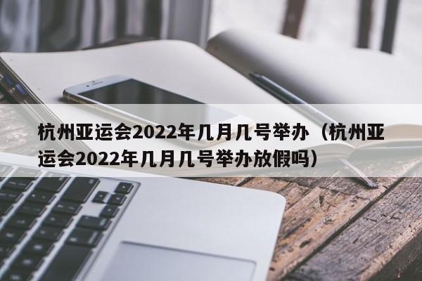 杭州亚运会2022年几月几号举办（杭州亚运会2022年几月几号举办放假吗）,第1张