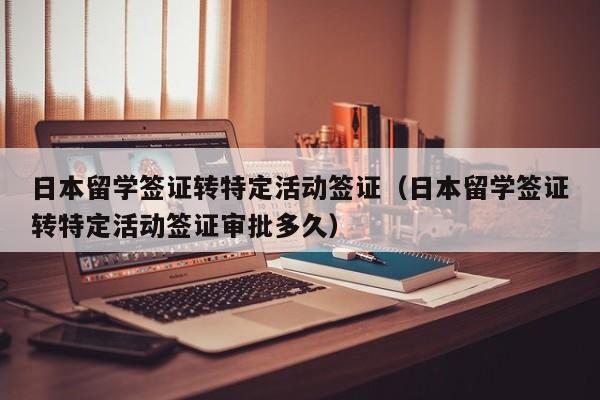日本留学签证转特定活动签证(日本留学签证转特定活动签证审批多久),第1张 日本留学签证转特定活动签证(日本留学签证转特定活动签证审批多久),第1张