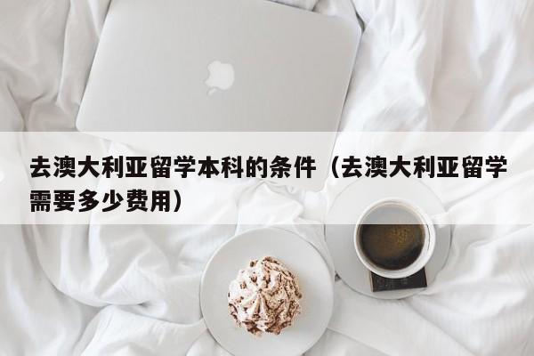 去澳大利亚留学本科的条件(去澳大利亚留学需要多少费用),第1张 去澳大利亚留学本科的条件(去澳大利亚留学需要多少费用),第1张