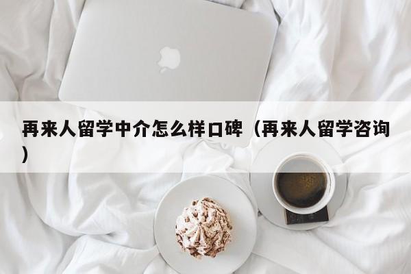 再来人留学中介怎么样口碑(再来人留学咨询),第1张 再来人留学中介怎么样口碑(再来人留学咨询),第1张